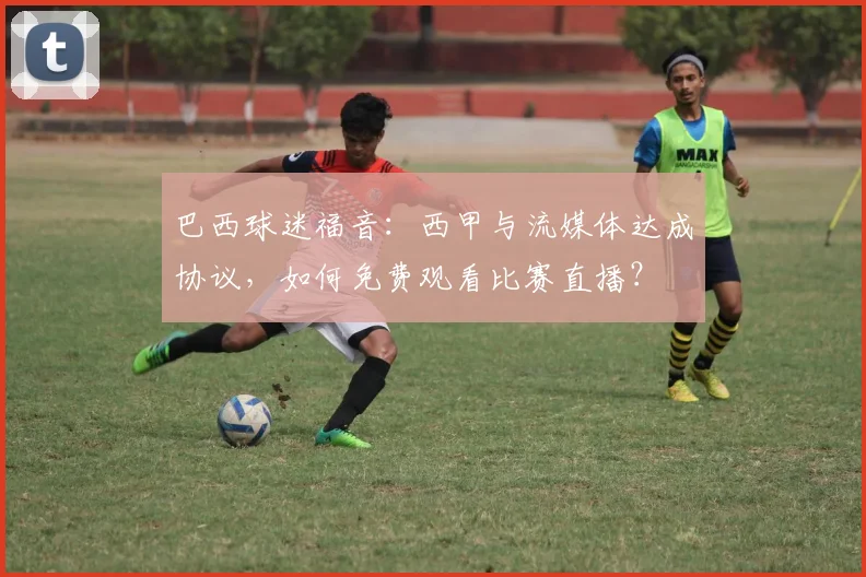 巴西球迷福音：西甲与流媒体达成协议，如何免费观看比赛直播？