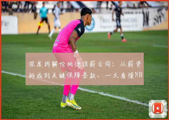 深度拆解伦纳德顶薪合同：从薪资构成到关键保障条款，一文看懂NBA球星合约奥秘
