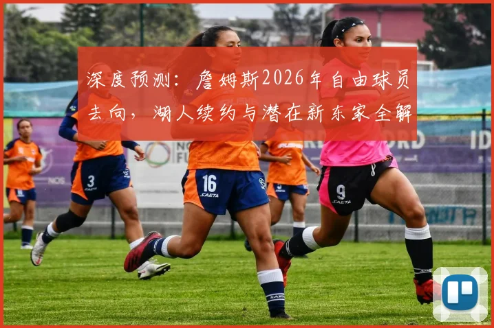 深度预测：詹姆斯2026年自由球员去向，湖人续约与潜在新东家全解析