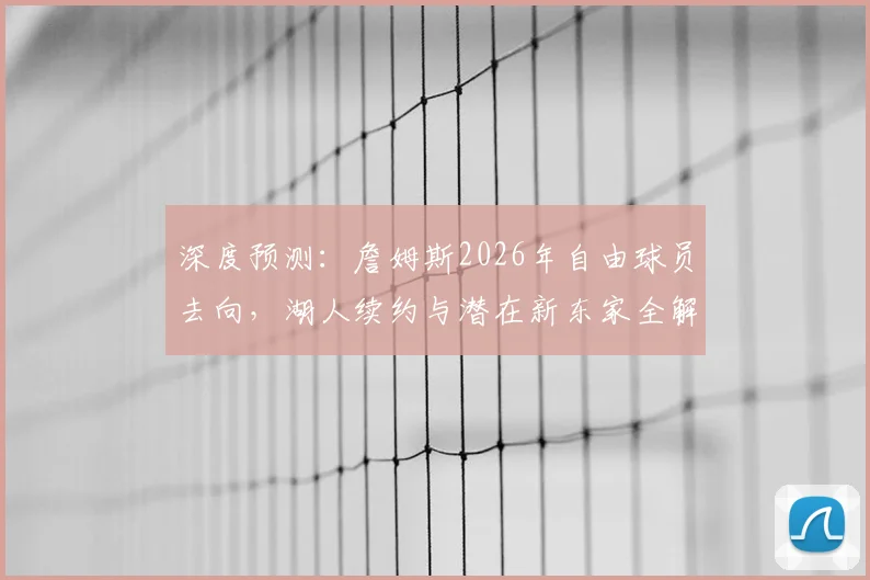 深度预测：詹姆斯2026年自由球员去向，湖人续约与潜在新东家全解析