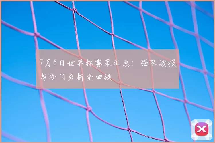 7月6日世界杯赛果汇总：强队战报与冷门分析全回顾