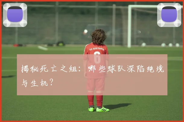 揭秘死亡之组：哪些球队深陷绝境与生机？