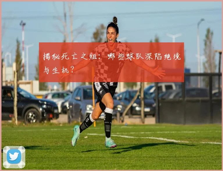 揭秘死亡之组：哪些球队深陷绝境与生机？