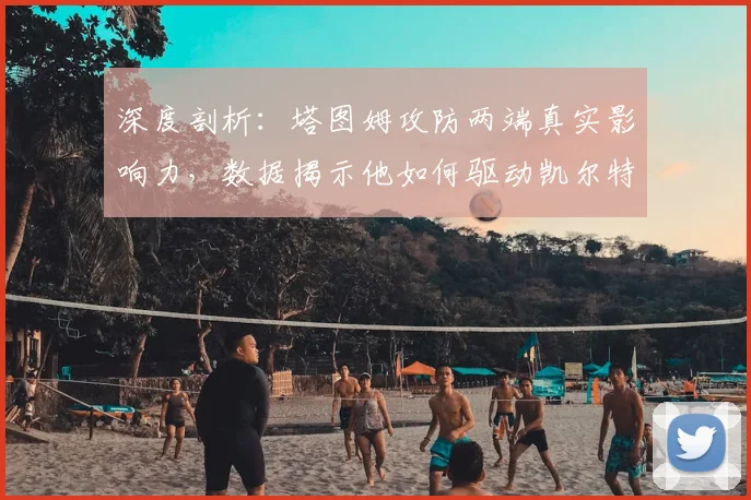 深度剖析：塔图姆攻防两端真实影响力，数据揭示他如何驱动凯尔特人胜负