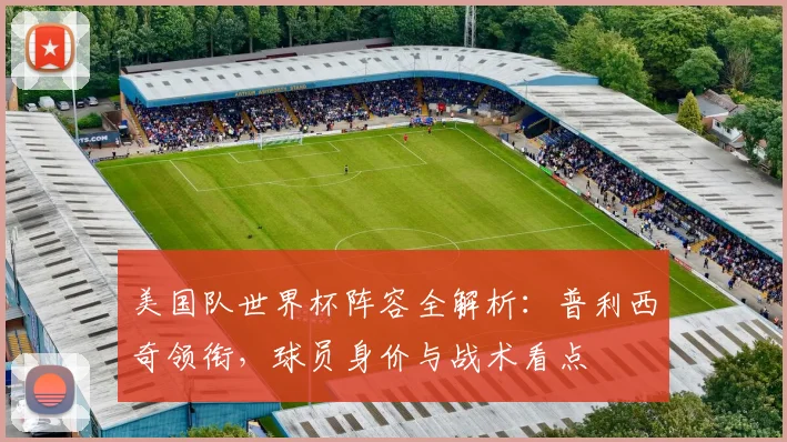 美国队世界杯阵容全解析：普利西奇领衔，球员身价与战术看点